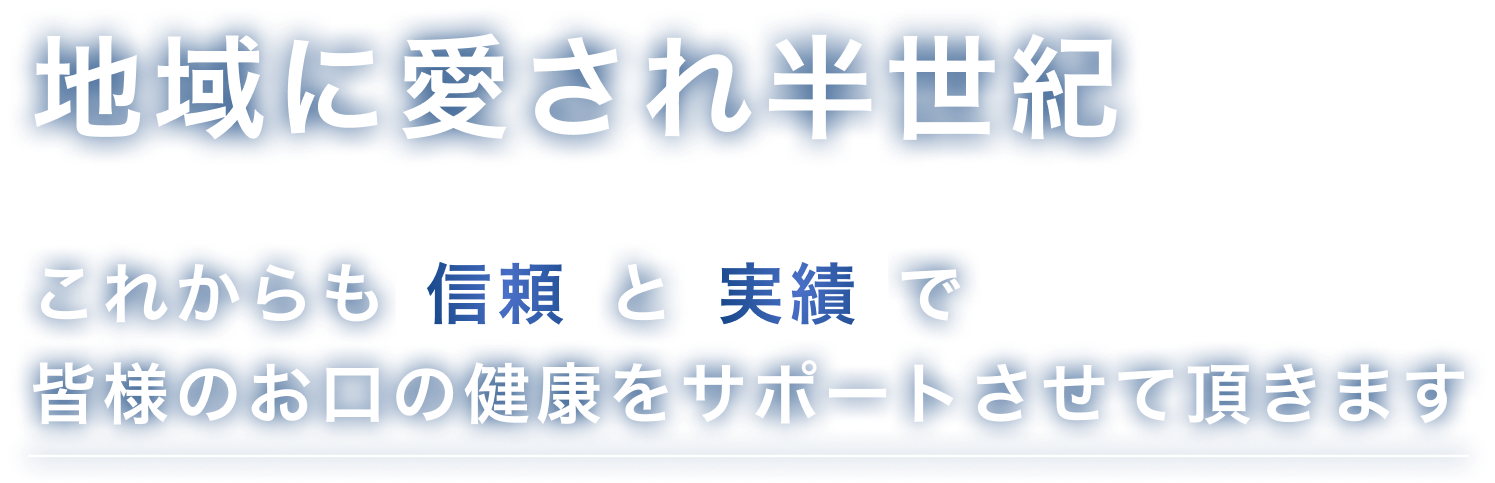 地域に愛され半世紀。これからも信頼と実績で皆様のお口の健康をサポートさせて頂きます