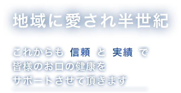 地域に愛され半世紀。これからも信頼と実績で皆様のお口の健康をサポートさせて頂きます